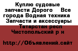 Куплю судовые запчасти Дорого! - Все города Водная техника » Запчасти и аксессуары   . Татарстан респ.,Чистопольский р-н